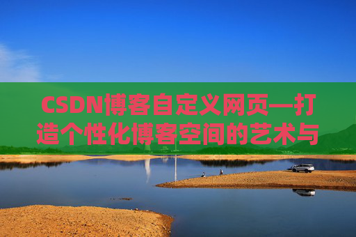 CSDN博客自定义网页—打造个性化博客空间的艺术与技巧