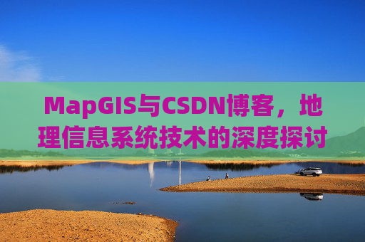 MapGIS与CSDN博客，地理信息系统技术的深度探讨